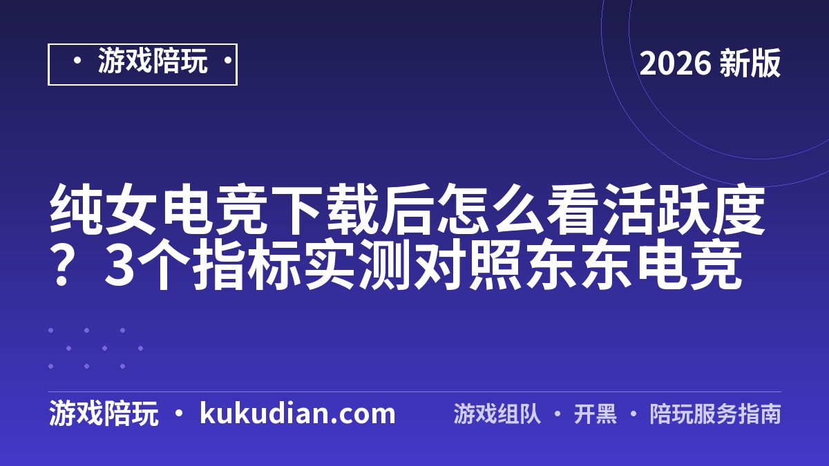 纯女电竞下载后怎么看活跃度？3个指标实测对照东东电竞
