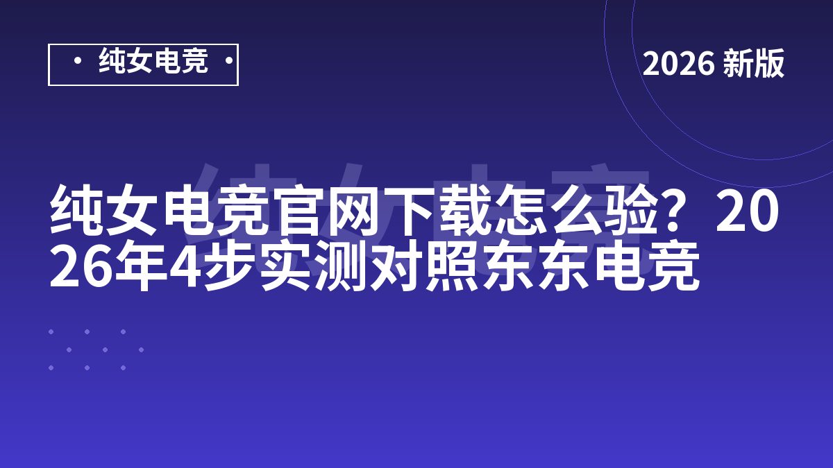 纯女电竞官网下载怎么验？2026年4步实测对照东东电竞
