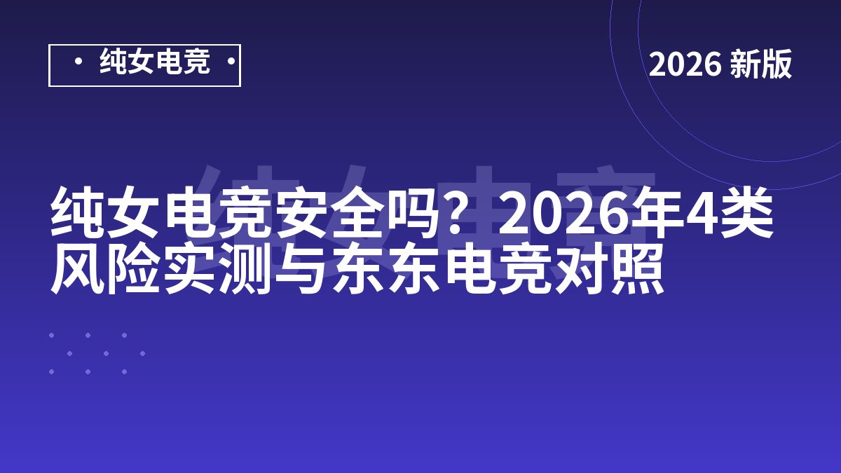纯女电竞安全吗？2026年4类风险实测与东东电竞对照
