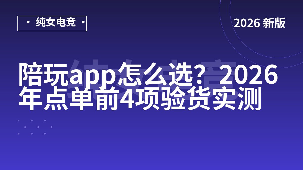 陪玩app怎么选？2026年点单前4项验货实测