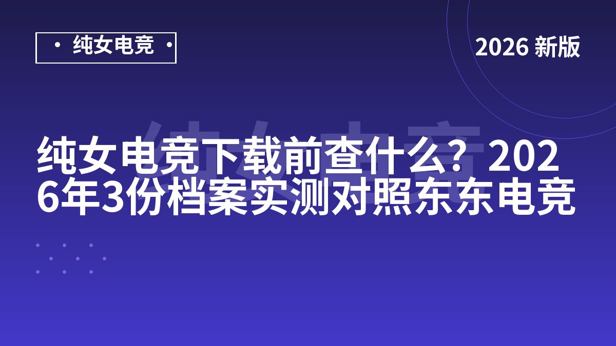 纯女电竞下载前查什么？2026年3份档案实测对照东东电竞