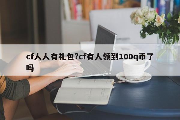 cf人人有礼包?cf有人领到100q币了吗