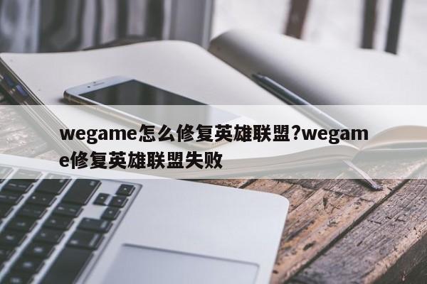 wegame怎么修复英雄联盟?wegame修复英雄联盟失败