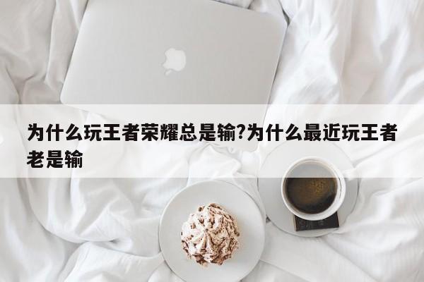 为什么玩王者荣耀总是输?为什么最近玩王者老是输