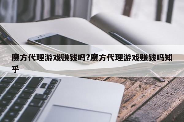魔方代理游戏赚钱吗?魔方代理游戏赚钱吗知乎
