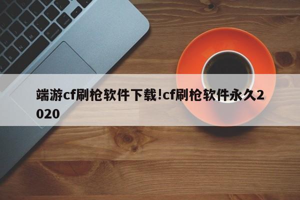 端游cf刷枪软件下载!cf刷枪软件永久2020