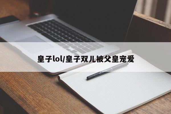 皇子lol/皇子双儿被父皇宠爱