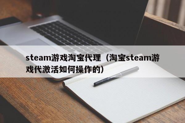 steam游戏淘宝代理(淘宝steam游戏代激活如何操作的)