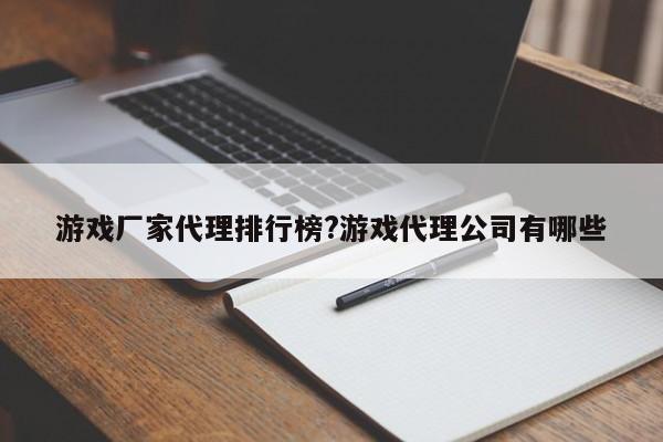 游戏厂家代理排行榜?游戏代理公司有哪些