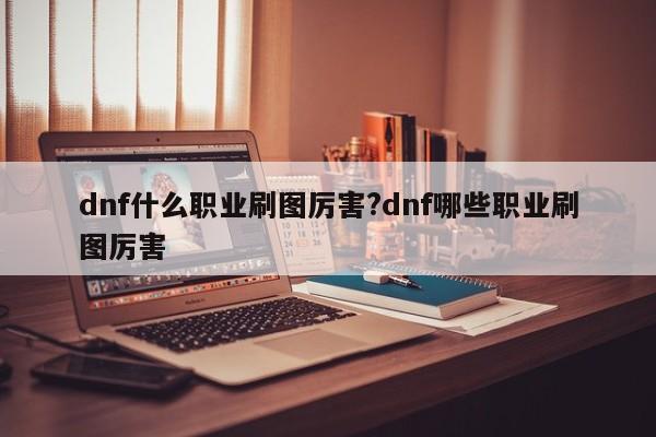 dnf什么职业刷图厉害?dnf哪些职业刷图厉害