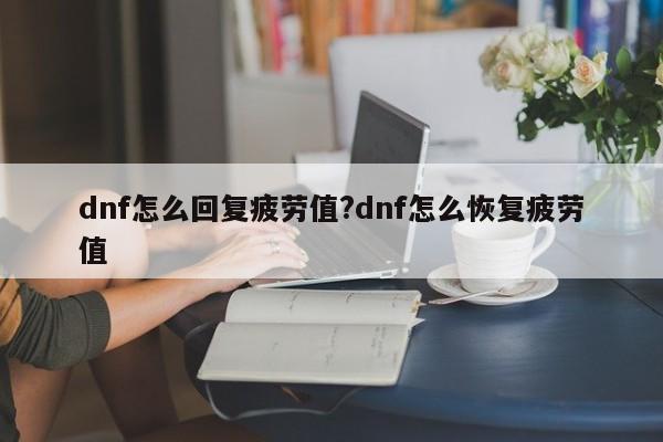 dnf怎么回复疲劳值?dnf怎么恢复疲劳值
