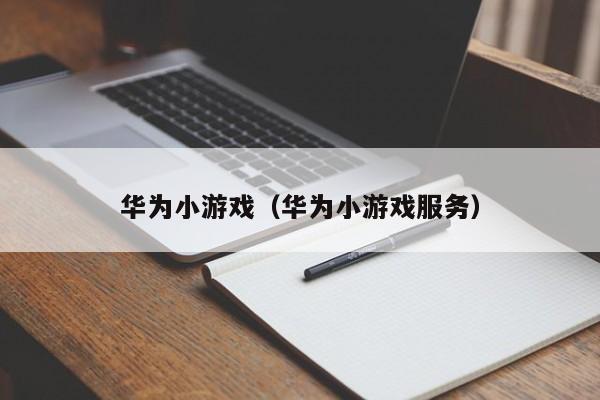 华为小游戏(华为小游戏服务)