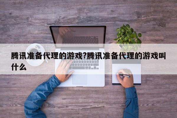 腾讯准备代理的游戏?腾讯准备代理的游戏叫什么