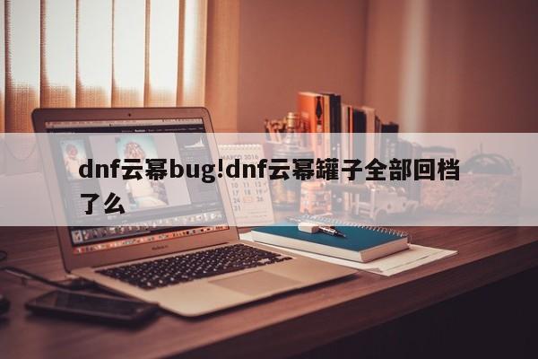 dnf云幂bug!dnf云幂罐子全部回档了么