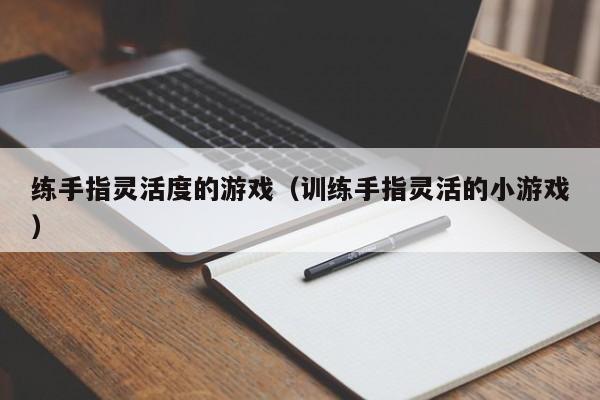 练手指灵活度的游戏(训练手指灵活的小游戏)