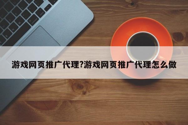 游戏网页推广代理?游戏网页推广代理怎么做