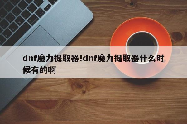 dnf魔力提取器!dnf魔力提取器什么时候有的啊