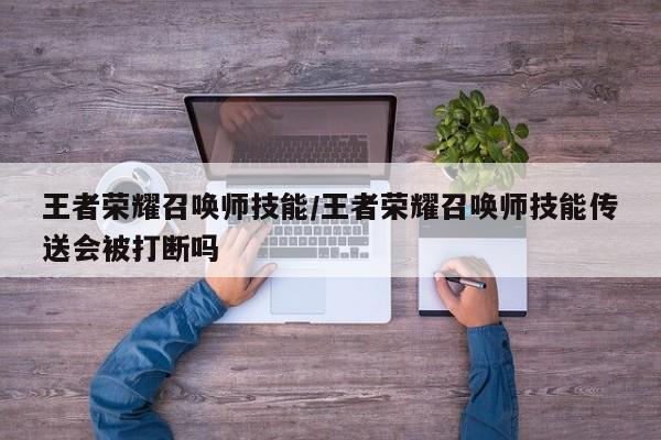 王者荣耀召唤师技能/王者荣耀召唤师技能传送会被打断吗