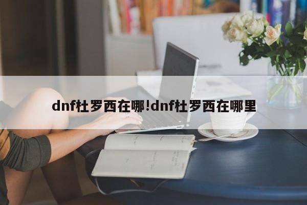 dnf杜罗西在哪!dnf杜罗西在哪里