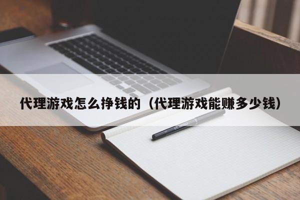 代理游戏怎么挣钱的(代理游戏能赚多少钱)