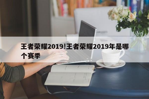 王者荣耀2019!王者荣耀2019年是哪个赛季