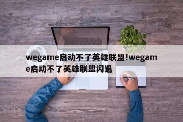wegame启动不了英雄联盟!wegame启动不了英雄联盟闪退