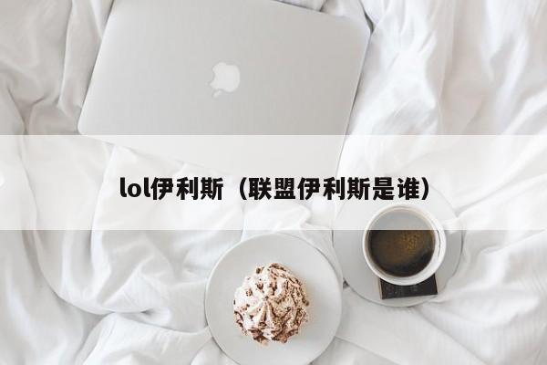 lol伊利斯(联盟伊利斯是谁)