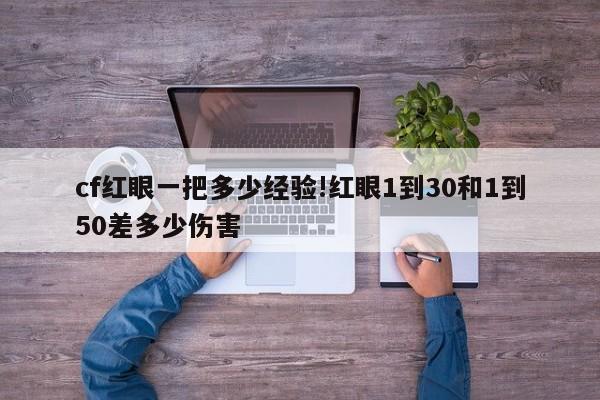 cf红眼一把多少经验!红眼1到30和1到50差多少伤害