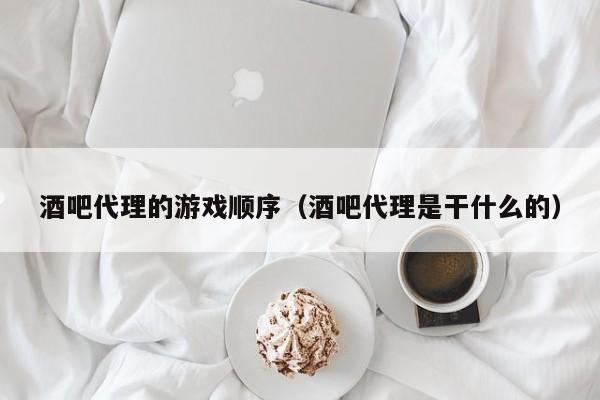 酒吧代理的游戏顺序(酒吧代理是干什么的)