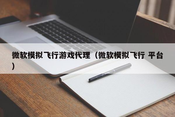微软模拟飞行游戏代理(微软模拟飞行 平台)