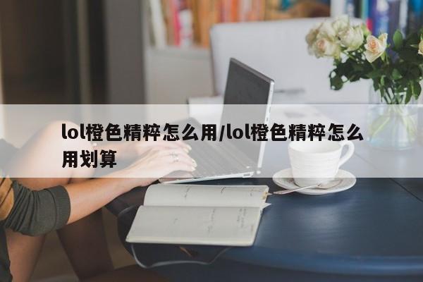 lol橙色精粹怎么用/lol橙色精粹怎么用划算