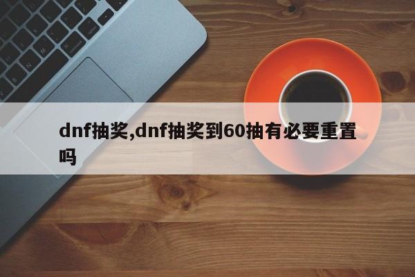 dnf抽奖,dnf抽奖到60抽有必要重置吗