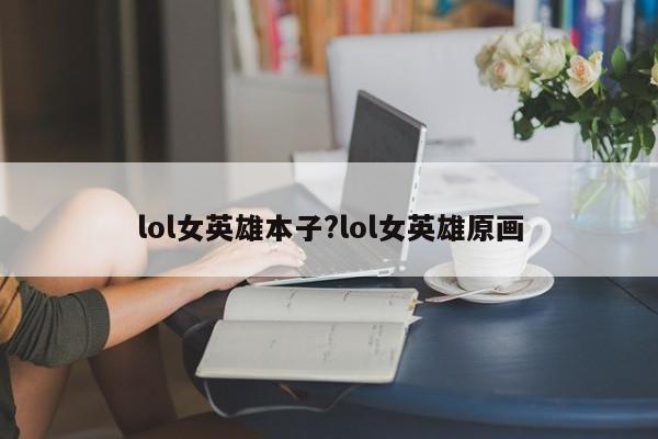 lol女英雄本子?lol女英雄原画