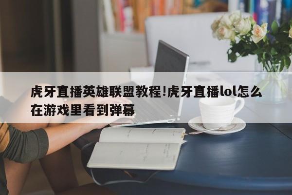 虎牙直播英雄联盟教程!虎牙直播lol怎么在游戏里看到弹幕