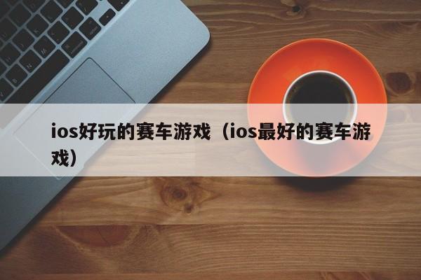 ios好玩的赛车游戏(ios最好的赛车游戏)