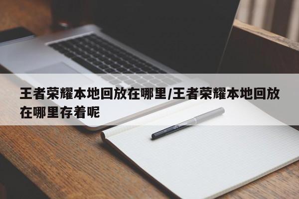 王者荣耀本地回放在哪里/王者荣耀本地回放在哪里存着呢