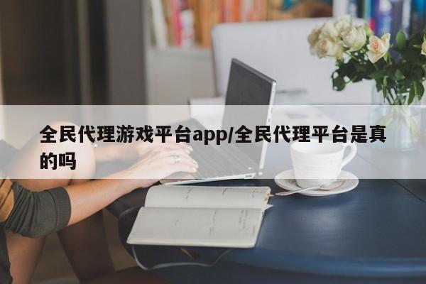 全民代理游戏平台app/全民代理平台是真的吗