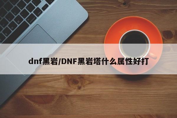 dnf黑岩/DNF黑岩塔什么属性好打