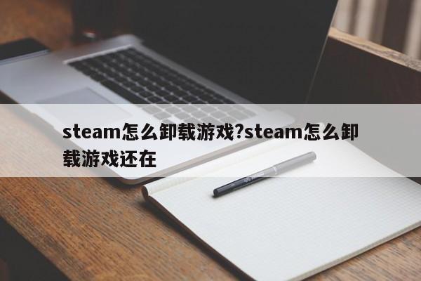 steam怎么卸载游戏?steam怎么卸载游戏还在