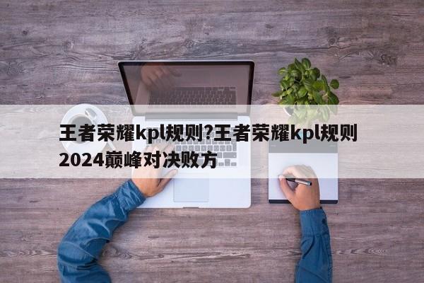 王者荣耀kpl规则?王者荣耀kpl规则 2024巅峰对决败方
