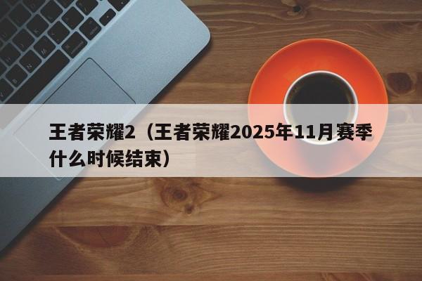 王者荣耀2（王者荣耀2025年11月赛季什么时候结束）
