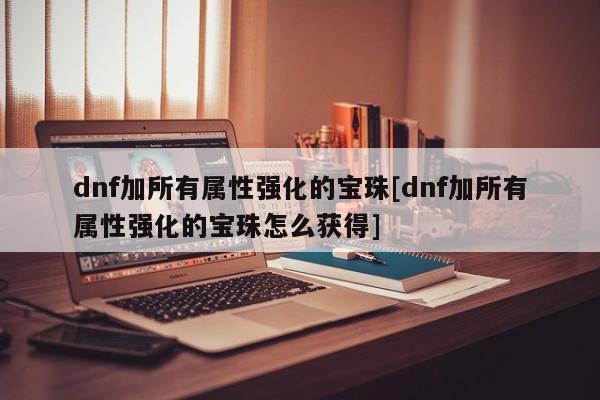 dnf加所有属性强化的宝珠[dnf加所有属性强化的宝珠怎么获得]