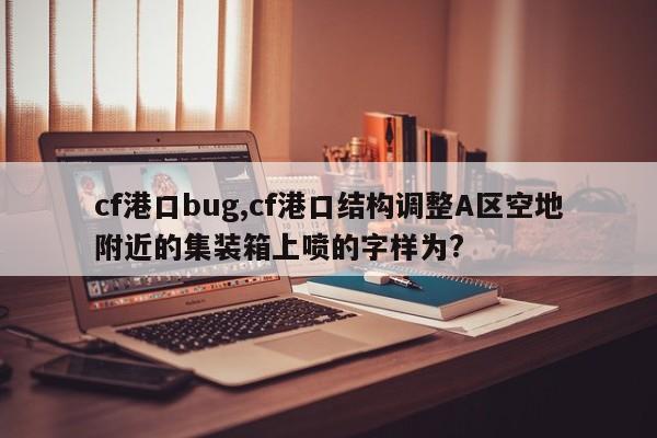 cf港口bug,cf港口结构调整A区空地附近的集装箱上喷的字样为?