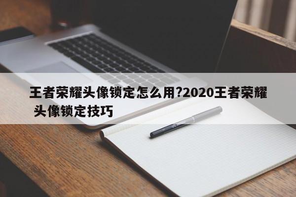 王者荣耀头像锁定怎么用?2020王者荣耀 头像锁定技巧
