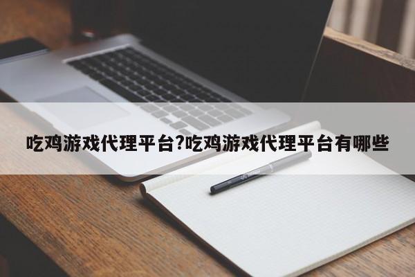 吃鸡游戏代理平台?吃鸡游戏代理平台有哪些