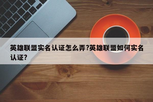 英雄联盟实名认证怎么弄?英雄联盟如何实名认证?