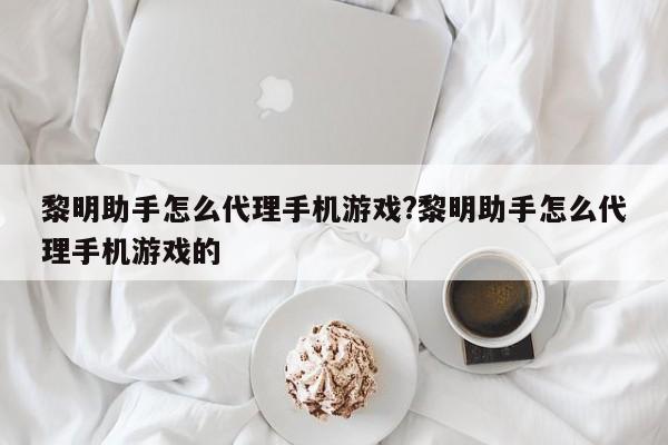 黎明助手怎么代理手机游戏?黎明助手怎么代理手机游戏的