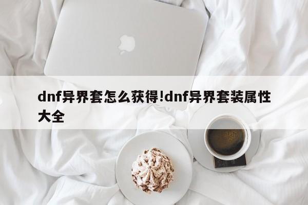 dnf异界套怎么获得!dnf异界套装属性大全