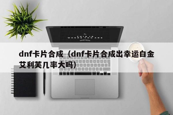 dnf卡片合成(dnf卡片合成出幸运白金艾利芙几率大吗)