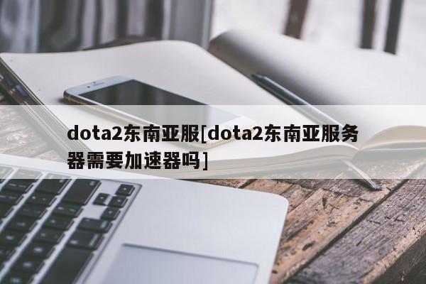dota2东南亚服[dota2东南亚服务器需要加速器吗]